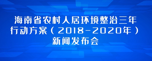 專題：海南省農(nóng)村人居環(huán)境整治三年行動(dòng)方案（2018-2020年）新聞發(fā)布會(huì)